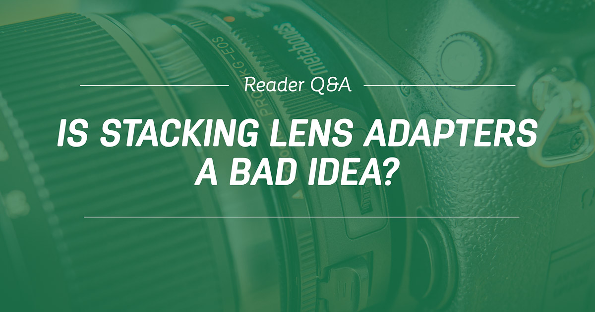 Reader Q&A Is Stacking Lens Adapters a Bad Idea?